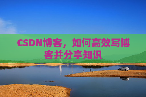 CSDN博客，如何高效写博客并分享知识