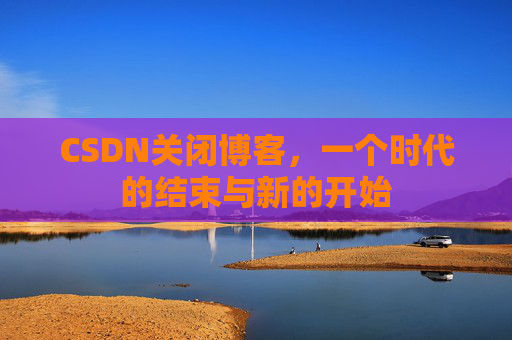 CSDN关闭博客，一个时代的结束与新的开始